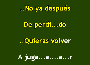 ..No ya despws

De perdi...do

..Quieras volver

Ajuga...a....a...r