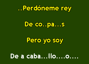 ..Perd6neme rey

De co..pa...s
Pero yo soy

Deacaba...llo....o....