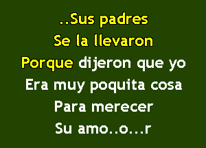 ..Sus padres

Se la llevaron
Porque dijeron que yo
Era muy poquita cosa

Para merecer

Su amo..o...r l