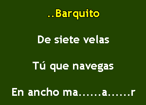 ..Barquito

De siete velas

Tu que navegas

En ancho ma ...... a ...... r