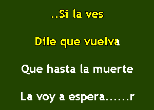 ..Si la ves

Dile que vuelva

Que hasta la muerte

La voy a espera ...... r