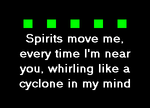 El III III El El
Spirits move me,
every time I'm near
you, whirling like a
cyclone in my mind