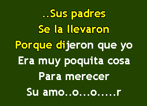 ..Sus padres

Se la llevaron
Porque dijeron que yo
Era muy poquita cosa

Para merecer

Su amo..o...o ..... r l