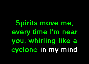 Spirits move me,

every time I'm near
you, whirling like a
cyclone in my mind