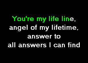 You're my life line,
angel of my lifetime,

answer to
all answers I can find