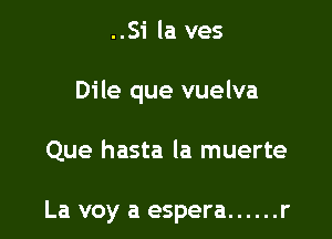 ..Si la ves

Dile que vuelva

Que hasta la muerte

La voy a espera ...... r