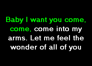 Baby I want you come,
come. come into my

arms. Let me feel the
wonder of all of you