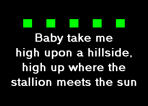 El El El El El
Baby take me
high upon a hillside,
high up where the
stallion meets the sun