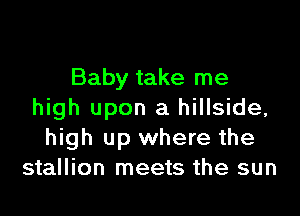 Baby take me

high upon a hillside,
high up where the
stallion meets the sun