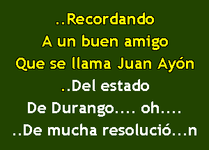 . . Recordan do
A un buen amigo
Que se llama Juan Ayc'm
..Del estado
De Durango.... oh....
..De mucha resolucic')...n