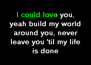 I could love you,
yeah build my world

around you, never
leave you 'til my life
is done