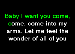 Baby I want you come,
come. come into my

arms. Let me feel the
wonder of all of you