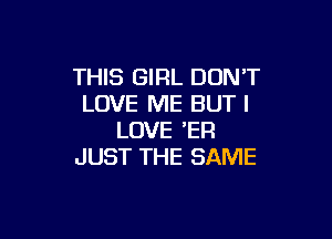 THIS GIRL DON'T
LOVE ME BUT I

LOVE 'ER
JUST THE SAME