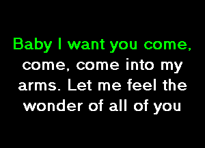 Baby I want you come,
come. come into my

arms. Let me feel the
wonder of all of you