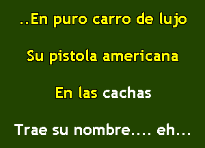 ..En puro carro de lujo
Su pistola americana
En las cachas

Trae su nombre.... eh...