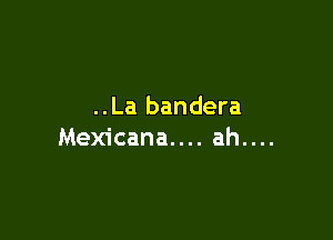 ..La bandera

Mexicana.... ah....