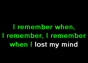 I remember when,

I remember. I remember
when I lost my mind