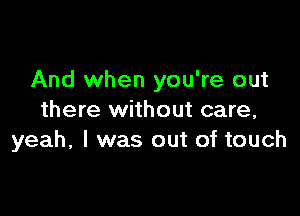 And when you're out

there without care,
yeah, I was out of touch