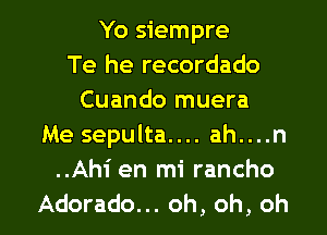 Yo siempre
Te he recordado
Cuando muera
Me sepulta.... ah....n
..Ahi en mi rancho

Adorado... oh, oh, oh I