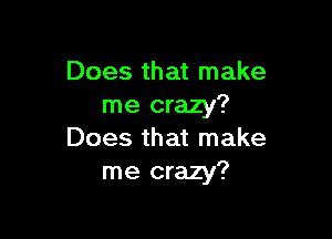 Does that make
me crazy?

Does that make
me crazy?