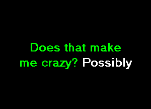 Does that make

me crazy? Possibly