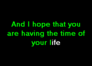 And I hope that you

are having the time of
yourlHe