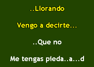 ..Llorando
Vengo a decirte...

..Que no

Me tengas pieda..a...d