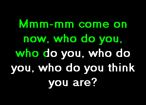 Mmm-mm come on
now, who do you,

who do you, who do
you, who do you think
you are?