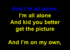 And I'm all alone,
I'm all alone
And kid you better
get the picture

And I'm on my own,