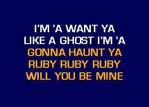 I'M 'A WANT YA
LIKE A GHOST I'M 'A
GONNA HAUNT YA
RUBY RUBY RUBY
WILL YOU BE MINE

g