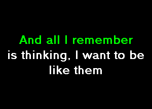 And all I remember

is thinking. I want to be
like them