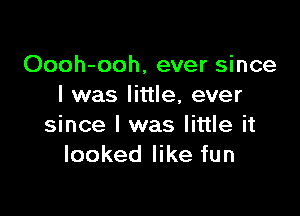 Oooh-ooh, ever since
I was little, ever

since I was little it
looked like fun