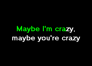 Maybe I'm crazy,

maybe you're crazy