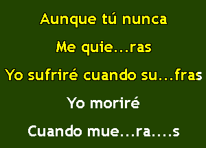 Aunque tlj nunca
Me quie...ras
Yo sufrire'z cuando su..
Yo morire'z

Cuando mue...ra...

.fras

.S