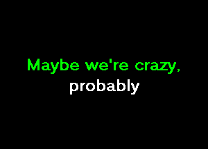 Maybe we're crazy,

probably