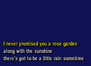 Inever promised you a rose garden
along with the sunshine
thelc's got to be a little rain sometime