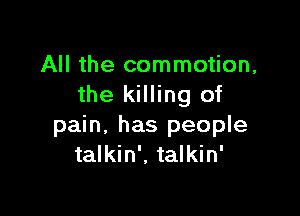 All the commotion,
the killing of

pain, has people
talkin', talkin'