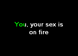 You. your sex is

on fire