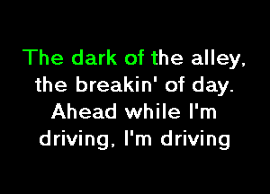 The dark of the alley,
the breakin' of day.

Ahead while I'm
driving. I'm driving