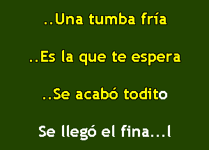 ..Una tumba fria

..Es la que te espera

..Se acab6 todito

Se llegc') el fina...l