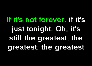 If it's not forever, if it's
just tonight. Oh, it's
still the greatest, the

greatest, the greatest