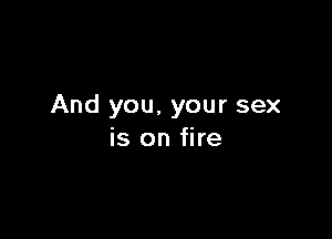 And you, your sex

is on fire
