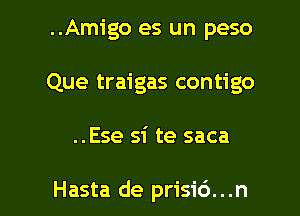 ..Am1'go es un peso
Que traigas contigo

..Ese si te saca

Hasta de prisic')...n l