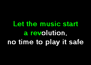 Let the music start

a revolution,
no time to play it safe