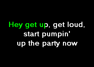 Hey get up, get loud,

start pumpin'
up the party now