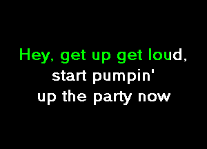 Hey, get up get loud,

start pumpin'
up the party now