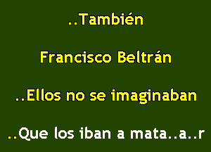 ..Tambie'zn
Francisco Beltran
..Ellos no se imaginaban

..Que los iban a mata..a..r