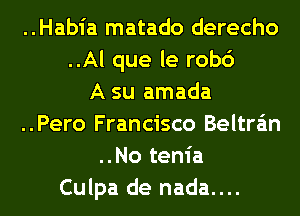 ..Habia matado derecho
..Al que le rob6
A su amada
..Pero Francisco Beltran
..No tenia
Culpa de nada....