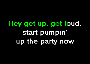 Hey get up, get loud,

start pumpin'
up the party now