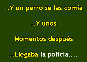 ..Y un perro se las comia
..Y unos
Momentos despue'as

..Llegaba la policia....